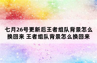 七月26号更新后王者组队背景怎么换回来 王者组队背景怎么换回来